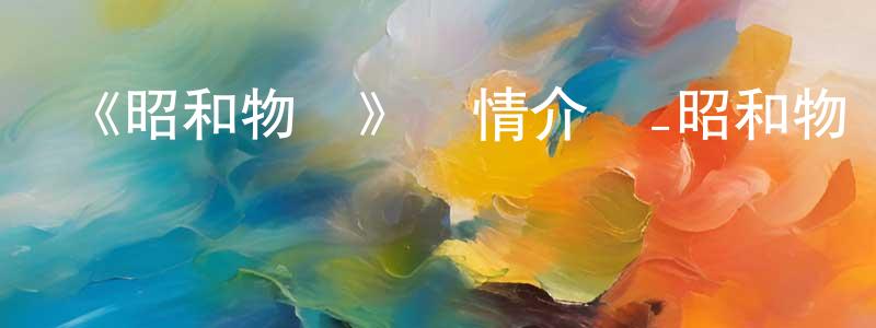 成憲的動漫綜藝大全,《昭和物語》詳情介紹_昭和物語已完結在線觀看_昭和物語迅雷下載_日漫